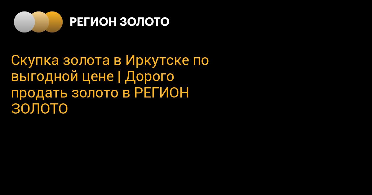 Скупка золота в Иркутске по выгодной цене | Дорого продать золото в ...